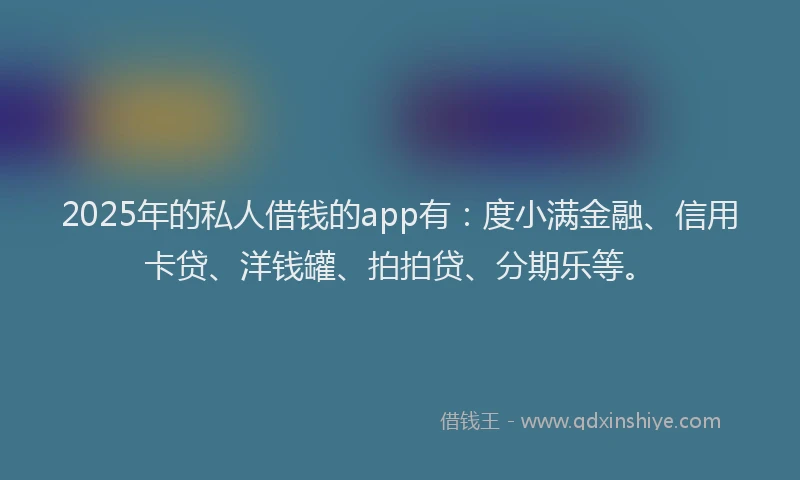 2025年的私人借钱的app有：度小满金融、信用卡贷、洋钱罐、拍拍贷、分期乐等。