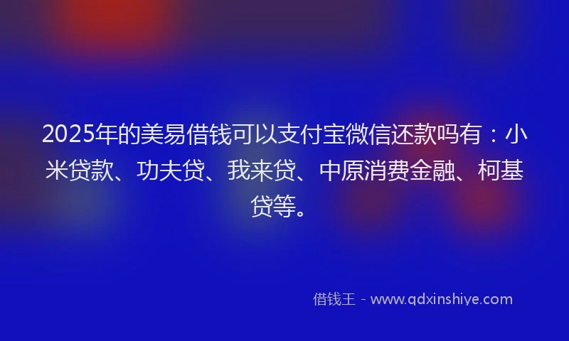 2025年的美易借钱可以支付宝微信还款吗有：小米贷款、功夫贷、我来贷、中原消费金融、柯基贷等。