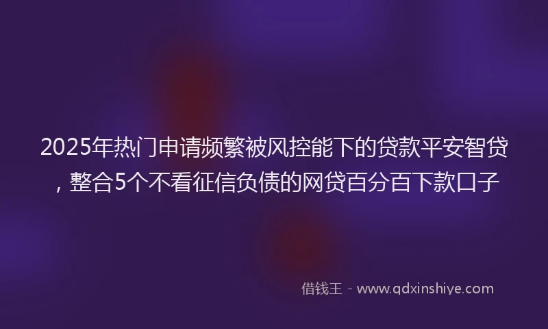 2025年热门申请频繁被风控能下的贷款平安智贷，整合5个不看征信负债的网贷百分百下款口子