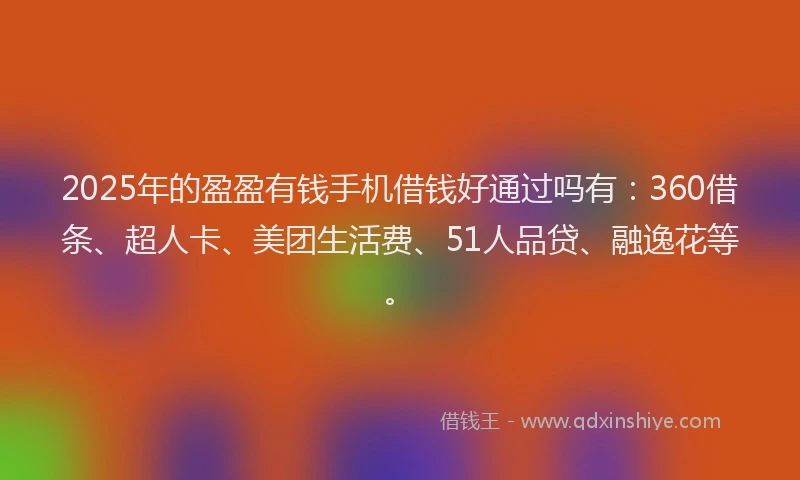 2025年的盈盈有钱手机借钱好通过吗有：360借条、超人卡、美团生活费、51人品贷、融逸花等。