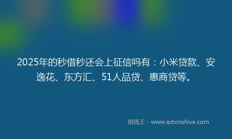 2025年的秒借秒还会上征信吗有：小米贷款、安逸花、东方汇、51人品贷、惠商贷等。