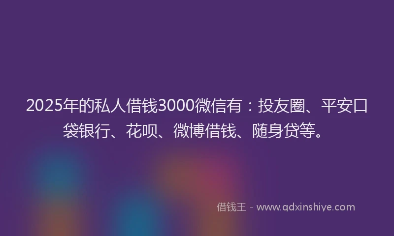 2025年的私人借钱3000微信有：投友圈、平安口袋银行、花呗、微博借钱、随身贷等。