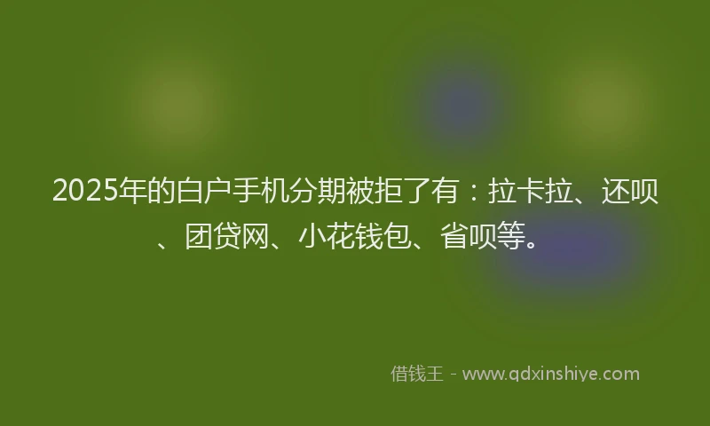2025年的白户手机分期被拒了有：拉卡拉、还呗、团贷网、小花钱包、省呗等。