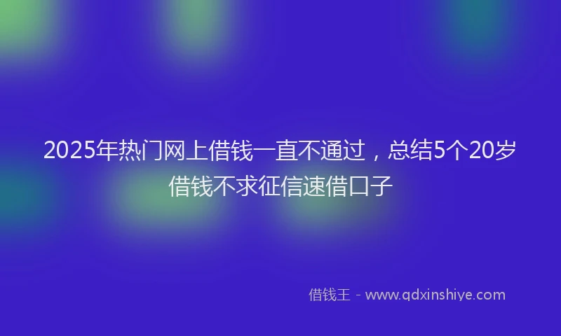 2025年热门网上借钱一直不通过，总结5个20岁借钱不求征信速借口子