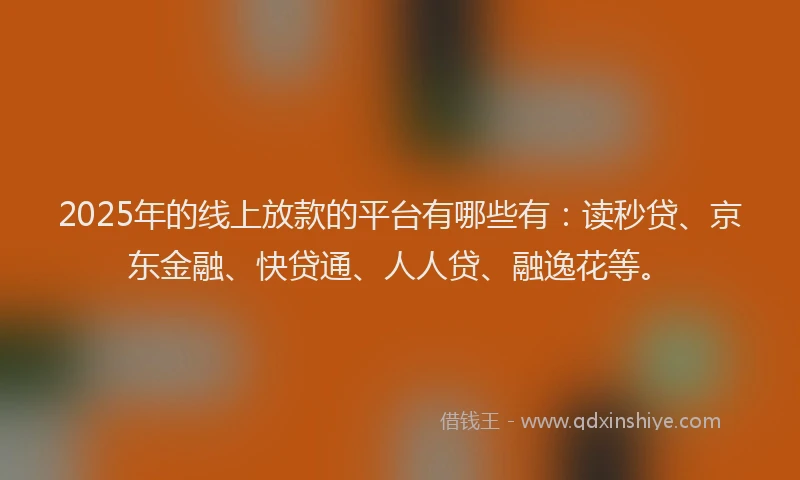 2025年的线上放款的平台有哪些有：读秒贷、京东金融、快贷通、人人贷、融逸花等。