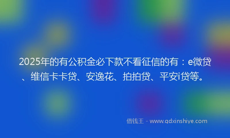 2025年的有公积金必下款不看征信的有：e微贷、维信卡卡贷、安逸花、拍拍贷、平安i贷等。