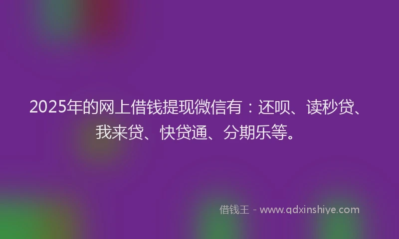 2025年的网上借钱提现微信有：还呗、读秒贷、我来贷、快贷通、分期乐等。