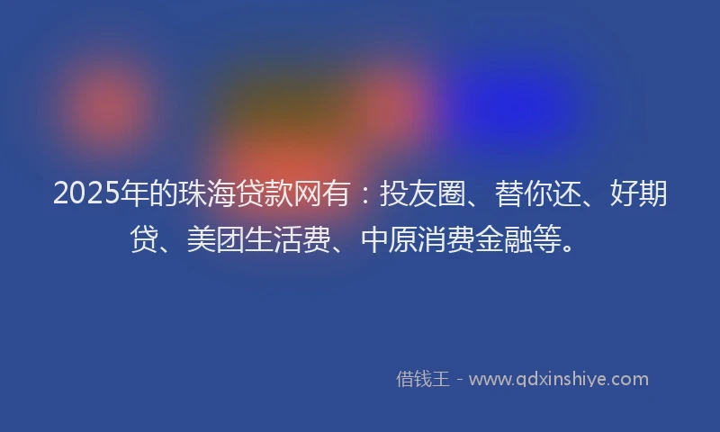 2025年的珠海贷款网有：投友圈、替你还、好期贷、美团生活费、中原消费金融等。