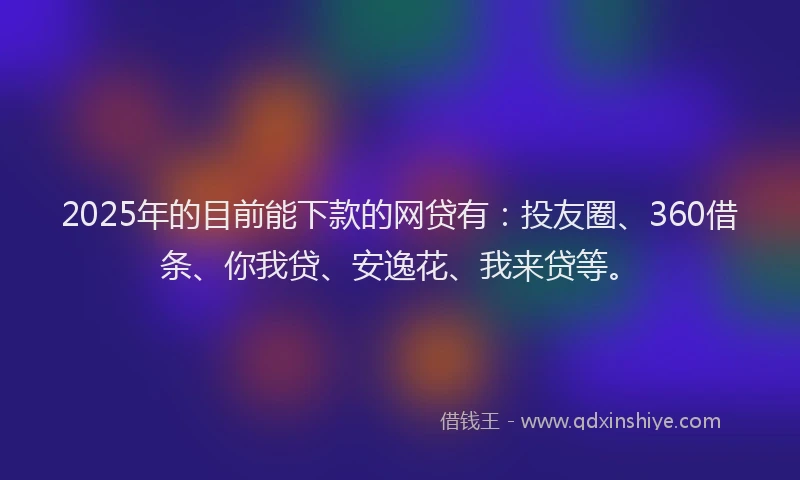 2025年的目前能下款的网贷有：投友圈、360借条、你我贷、安逸花、我来贷等。
