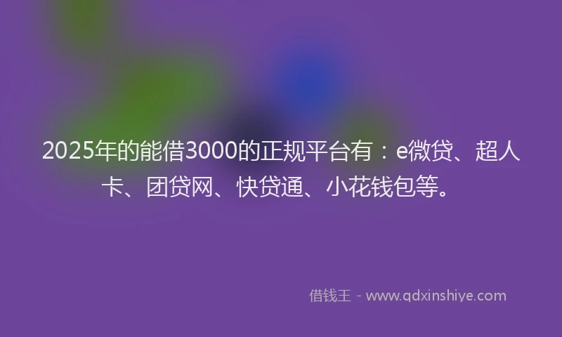 2025年的能借3000的正规平台有：e微贷、超人卡、团贷网、快贷通、小花钱包等。