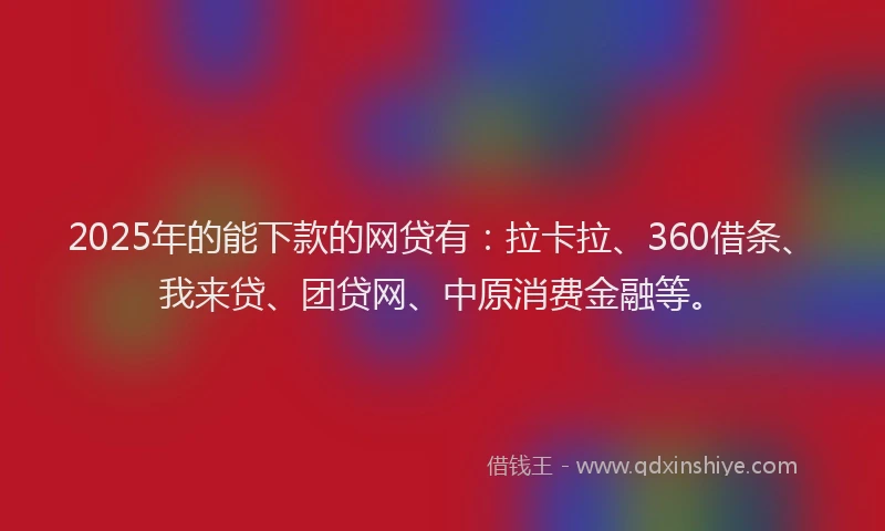 2025年的能下款的网贷有：拉卡拉、360借条、我来贷、团贷网、中原消费金融等。