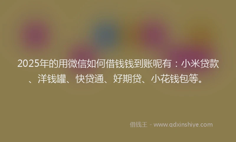 2025年的用微信如何借钱钱到账呢有：小米贷款、洋钱罐、快贷通、好期贷、小花钱包等。