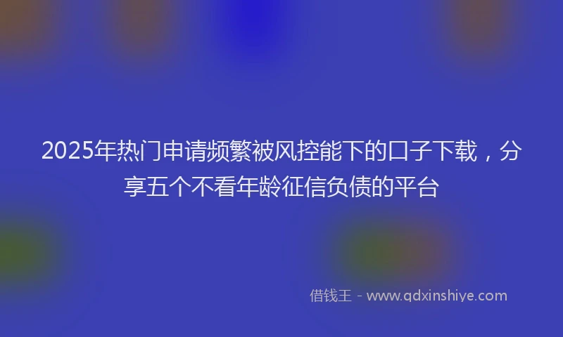 2025年热门申请频繁被风控能下的口子下载，分享五个不看年龄征信负债的平台