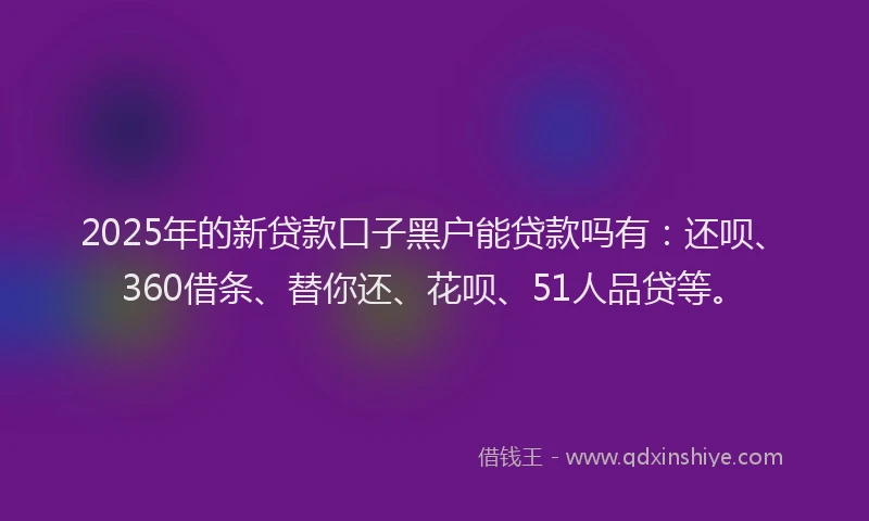 2025年的新贷款口子黑户能贷款吗有：还呗、360借条、替你还、花呗、51人品贷等。