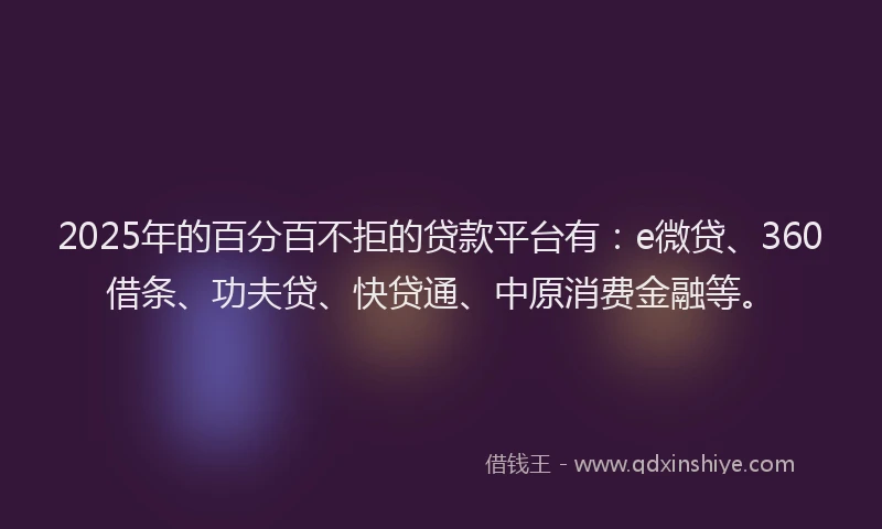 2025年的百分百不拒的贷款平台有：e微贷、360借条、功夫贷、快贷通、中原消费金融等。