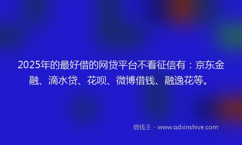 2025年的最好借的网贷平台不看征信有：京东金融、滴水贷、花呗、微博借钱、融逸花等。