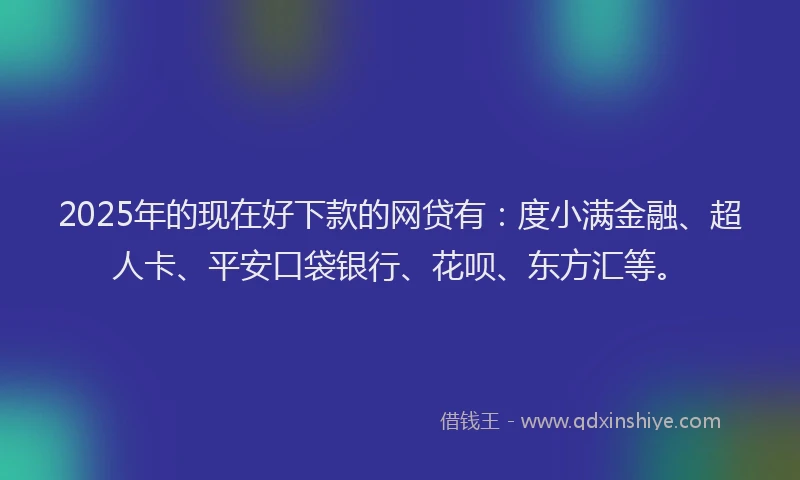 2025年的现在好下款的网贷有：度小满金融、超人卡、平安口袋银行、花呗、东方汇等。