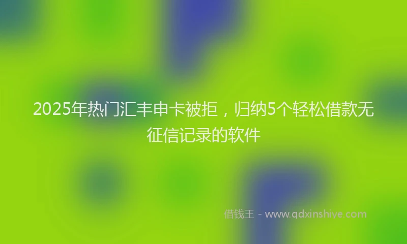 2025年热门汇丰申卡被拒，归纳5个轻松借款无征信记录的软件