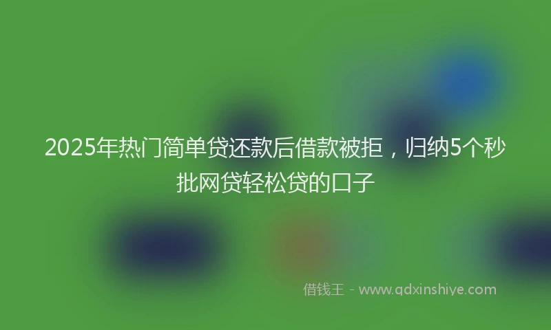 2025年热门简单贷还款后借款被拒，归纳5个秒批网贷轻松贷的口子