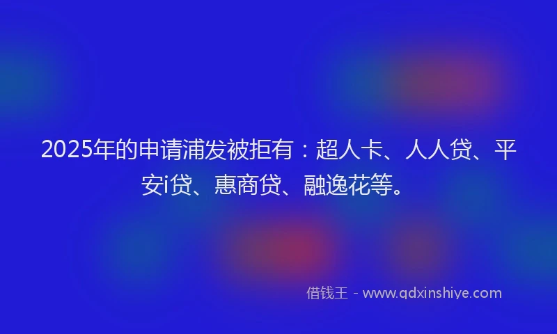 2025年的申请浦发被拒有：超人卡、人人贷、平安i贷、惠商贷、融逸花等。