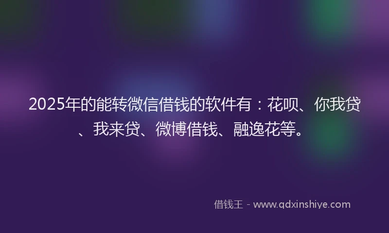 2025年的能转微信借钱的软件有：花呗、你我贷、我来贷、微博借钱、融逸花等。