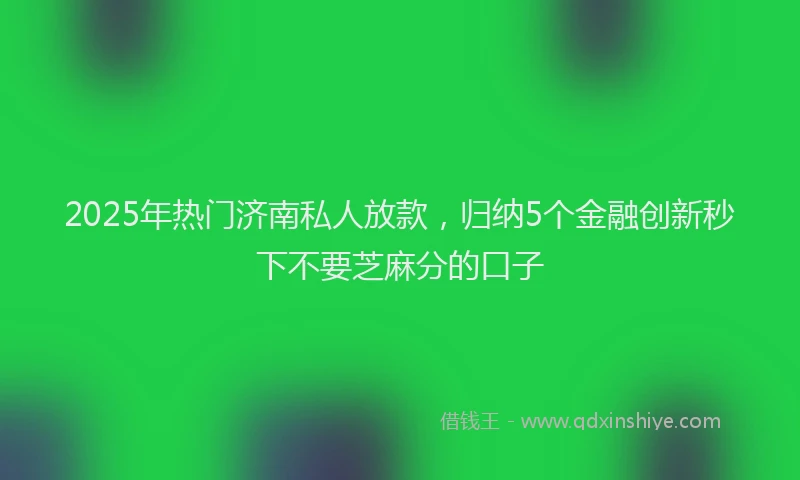 2025年热门济南私人放款，归纳5个金融创新秒下不要芝麻分的口子