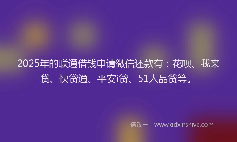 2025年的联通借钱申请微信还款有：花呗、我来贷、快贷通、平安i贷、51人品贷等。