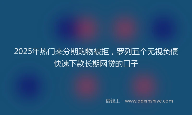2025年热门来分期购物被拒，罗列五个无视负债快速下款长期网贷的口子