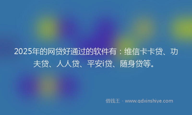 2025年的网贷好通过的软件有：维信卡卡贷、功夫贷、人人贷、平安i贷、随身贷等。