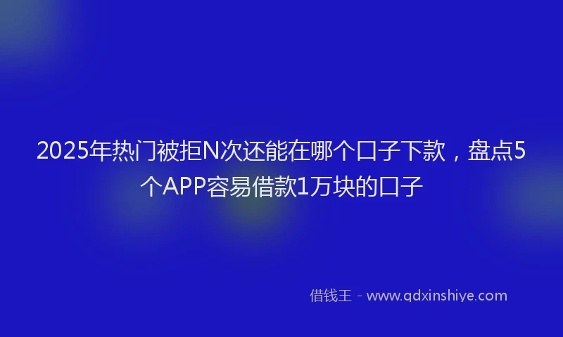 2025年热门被拒N次还能在哪个口子下款，盘点5个APP容易借款1万块的口子