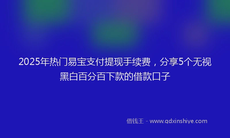 2025年热门易宝支付提现手续费，分享5个无视黑白百分百下款的借款口子