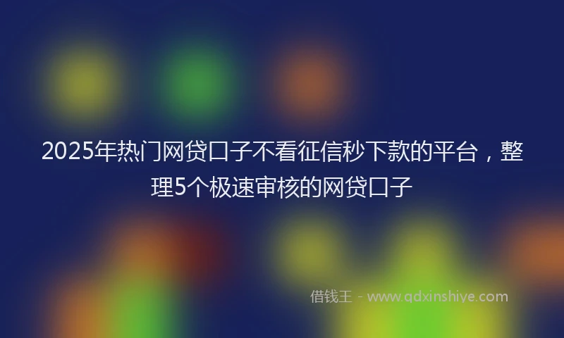 2025年热门网贷口子不看征信秒下款的平台，整理5个极速审核的网贷口子