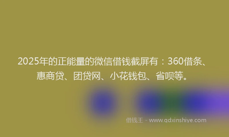 2025年的正能量的微信借钱截屏有：360借条、惠商贷、团贷网、小花钱包、省呗等。