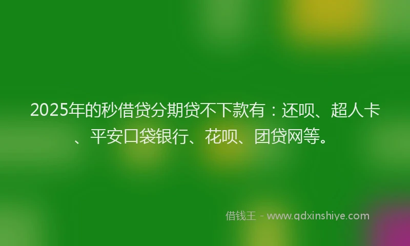 2025年的秒借贷分期贷不下款有：还呗、超人卡、平安口袋银行、花呗、团贷网等。