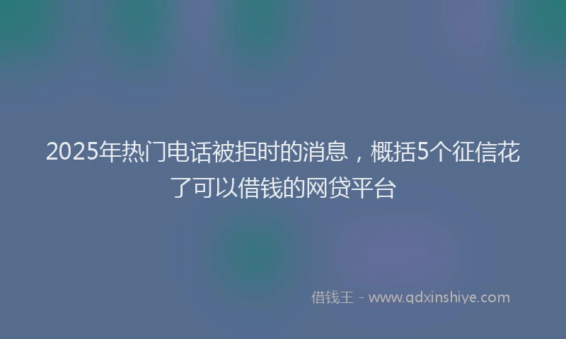 2025年热门电话被拒时的消息，概括5个征信花了可以借钱的网贷平台