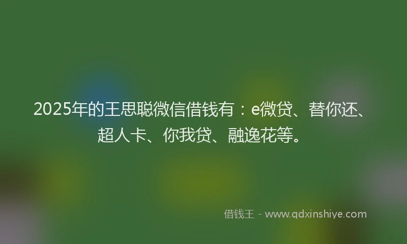 2025年的王思聪微信借钱有：e微贷、替你还、超人卡、你我贷、融逸花等。