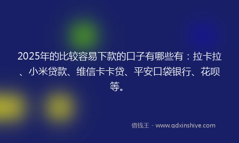 2025年的比较容易下款的口子有哪些有：拉卡拉、小米贷款、维信卡卡贷、平安口袋银行、花呗等。