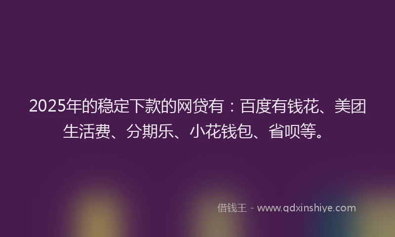 2025年的稳定下款的网贷有：百度有钱花、美团生活费、分期乐、小花钱包、省呗等。