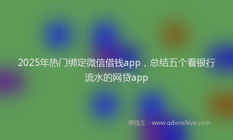 2025年热门绑定微信借钱app，总结五个看银行流水的网贷app