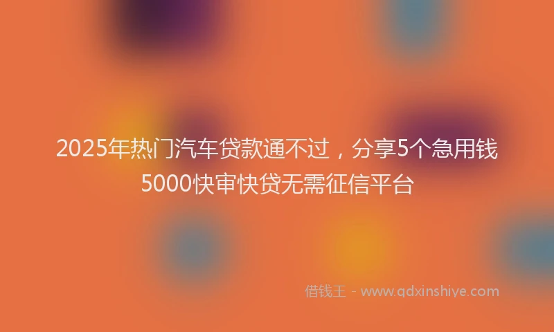 2025年热门汽车贷款通不过，分享5个急用钱5000快审快贷无需征信平台