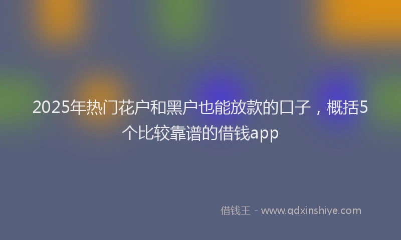 2025年热门花户和黑户也能放款的口子，概括5个比较靠谱的借钱app