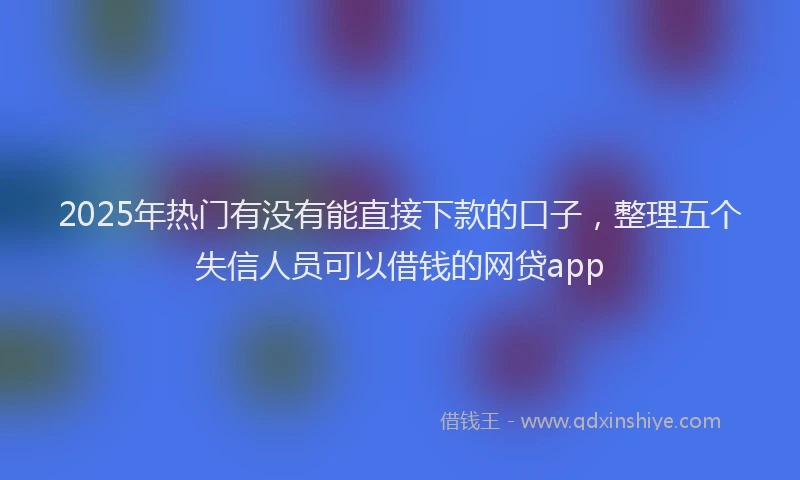 2025年热门有没有能直接下款的口子，整理五个失信人员可以借钱的网贷app