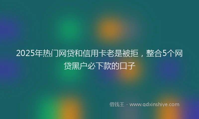 2025年热门网贷和信用卡老是被拒，整合5个网贷黑户必下款的口子