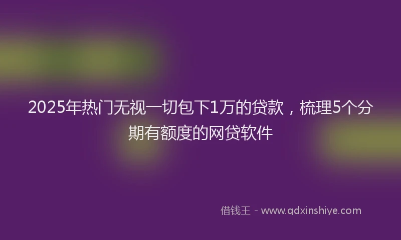 2025年热门无视一切包下1万的贷款，梳理5个分期有额度的网贷软件