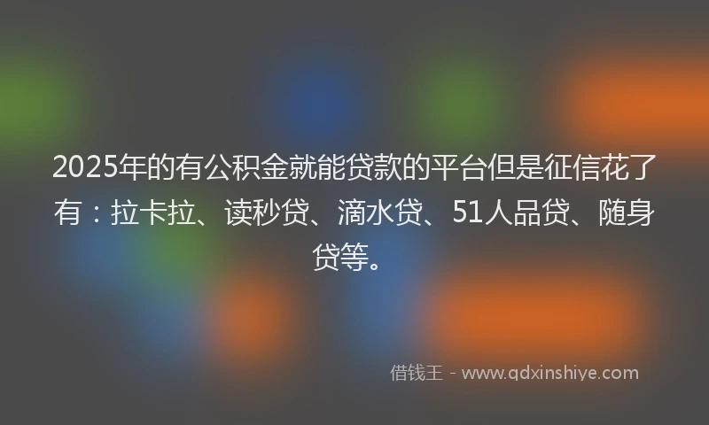 2025年的有公积金就能贷款的平台但是征信花了有：拉卡拉、读秒贷、滴水贷、51人品贷、随身贷等。