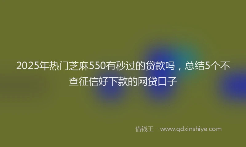 2025年热门芝麻550有秒过的贷款吗，总结5个不查征信好下款的网贷口子