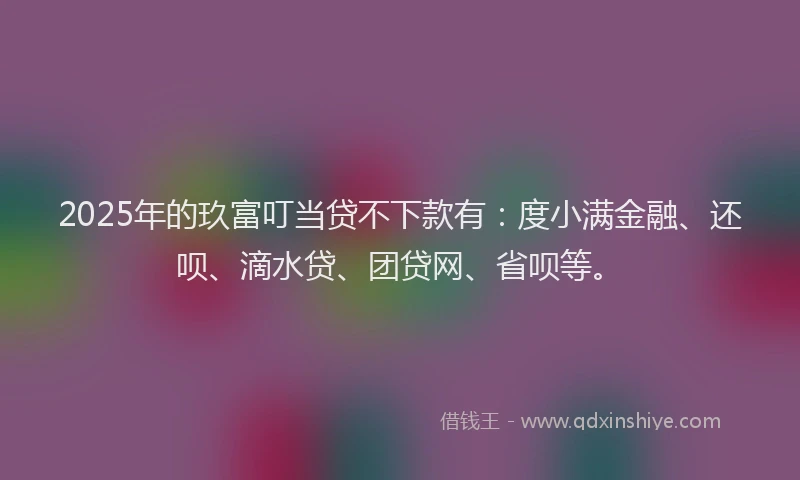 2025年的玖富叮当贷不下款有：度小满金融、还呗、滴水贷、团贷网、省呗等。