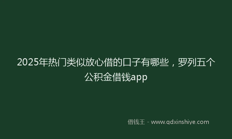 2025年热门类似放心借的口子有哪些，罗列五个公积金借钱app