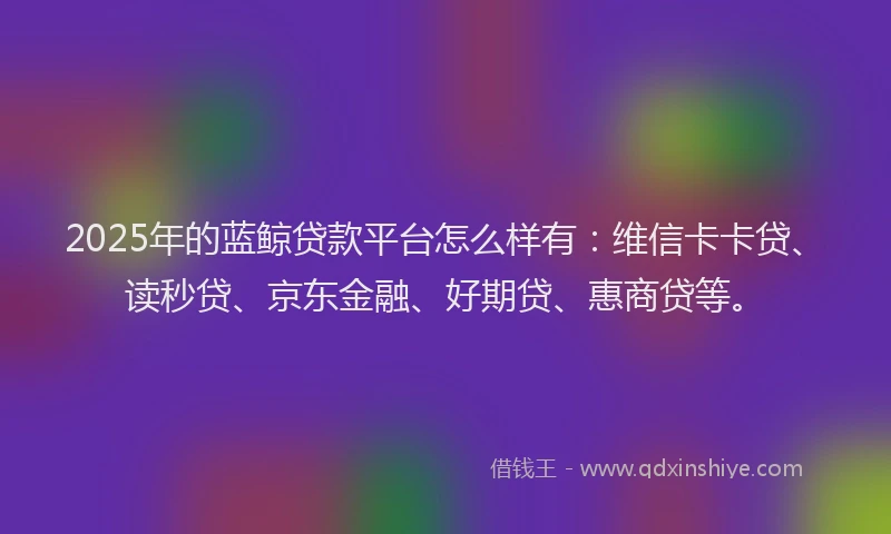 2025年的蓝鲸贷款平台怎么样有：维信卡卡贷、读秒贷、京东金融、好期贷、惠商贷等。