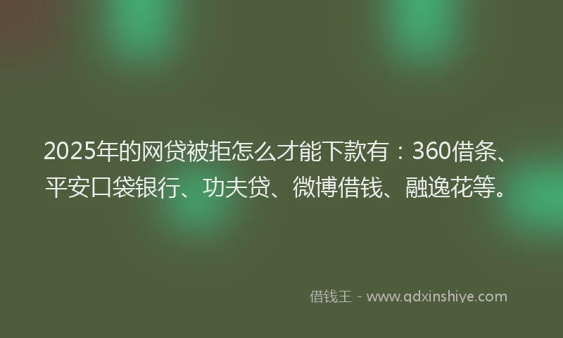 2025年的网贷被拒怎么才能下款有：360借条、平安口袋银行、功夫贷、微博借钱、融逸花等。